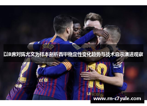 以B席对阵尤文为样本剖析西甲稳定性变化趋势与战术启示演进观察