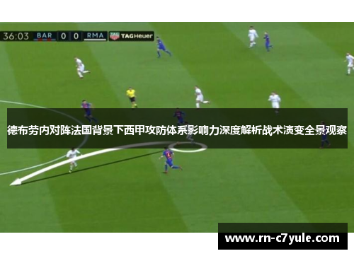 德布劳内对阵法国背景下西甲攻防体系影响力深度解析战术演变全景观察