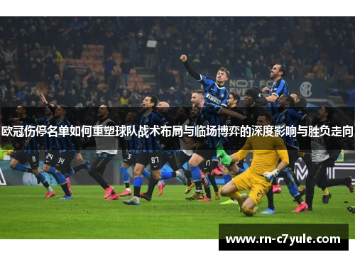 欧冠伤停名单如何重塑球队战术布局与临场博弈的深度影响与胜负走向