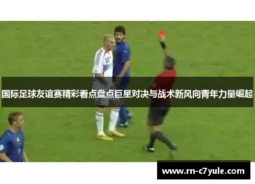 国际足球友谊赛精彩看点盘点巨星对决与战术新风向青年力量崛起