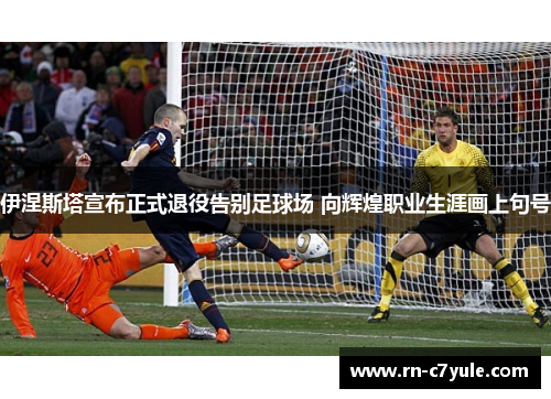 伊涅斯塔宣布正式退役告别足球场 向辉煌职业生涯画上句号