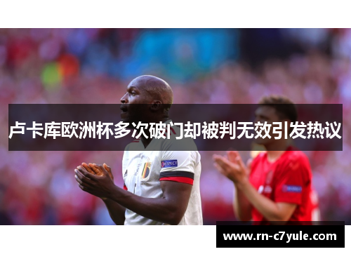 卢卡库欧洲杯多次破门却被判无效引发热议