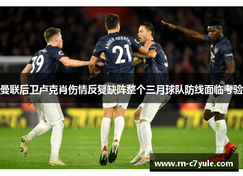 曼联后卫卢克肖伤情反复缺阵整个三月球队防线面临考验