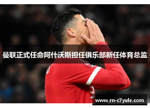 曼联正式任命阿什沃斯担任俱乐部新任体育总监