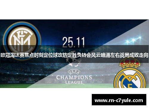 欧冠淘汰赛焦点时刻定位球攻防定胜负转会风云暗涌左右战局成败走向