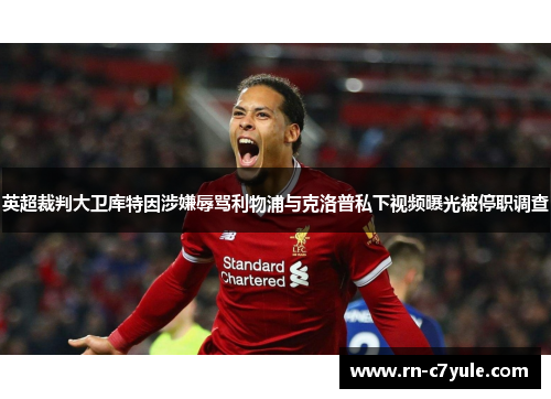 英超裁判大卫库特因涉嫌辱骂利物浦与克洛普私下视频曝光被停职调查