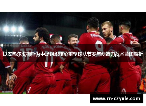 以安热尔戈梅斯为中场组织核心重塑球队节奏与创造力战术蓝图解析