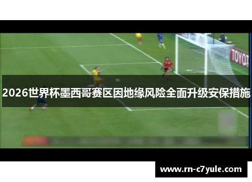 2026世界杯墨西哥赛区因地缘风险全面升级安保措施