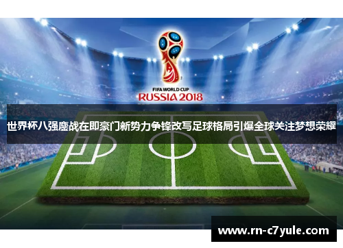 世界杯八强鏖战在即豪门新势力争锋改写足球格局引爆全球关注梦想荣耀