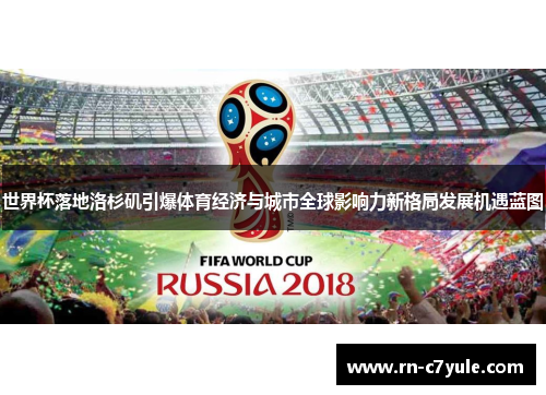 世界杯落地洛杉矶引爆体育经济与城市全球影响力新格局发展机遇蓝图