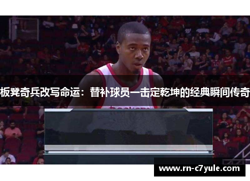 板凳奇兵改写命运：替补球员一击定乾坤的经典瞬间传奇