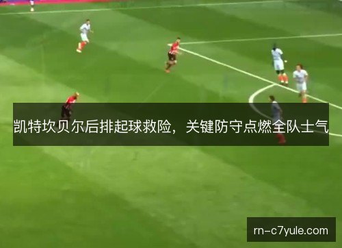 凯特坎贝尔后排起球救险，关键防守点燃全队士气