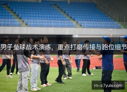 男子垒球战术演练，重点打磨传接与跑位细节