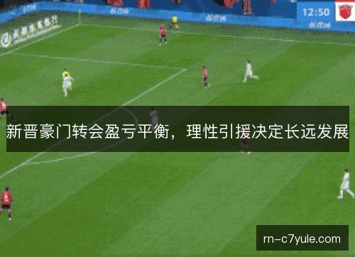 新晋豪门转会盈亏平衡,理性引援决定长远发展 新晋豪门转会盈亏平衡,理性引援决定长远发展