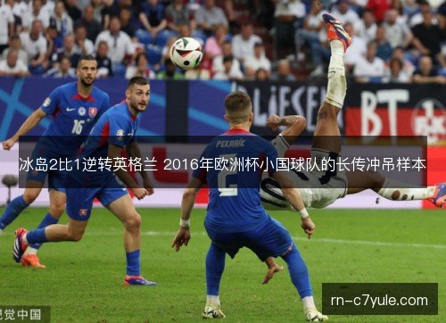 冰岛2比1逆转英格兰 2016年欧洲杯小国球队的长传冲吊样本 冰岛2比1逆转英格兰 2016年欧洲杯小国球队的长传冲吊样本